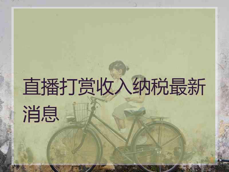 直播打赏收入纳税最新消息