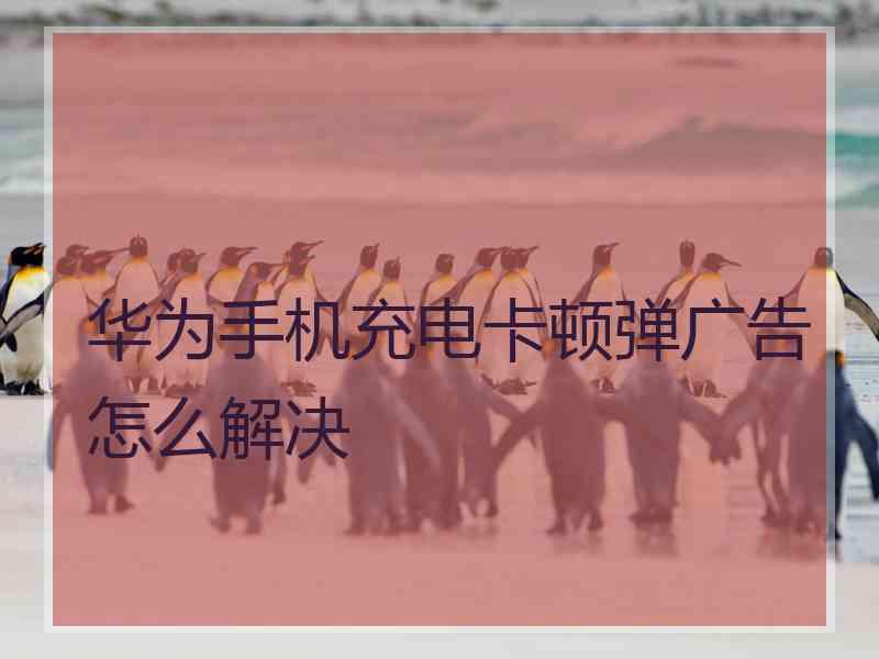 华为手机充电卡顿弹广告怎么解决