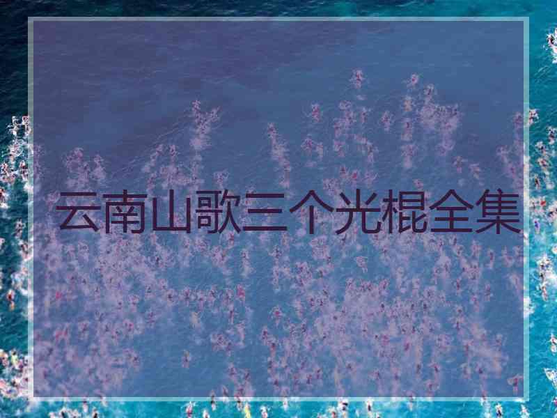 云南山歌三个光棍全集