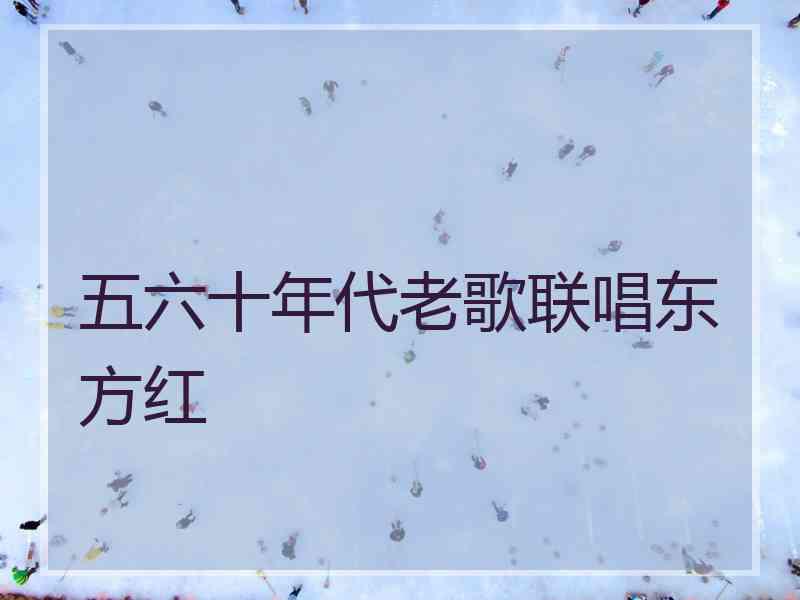 五六十年代老歌联唱东方红