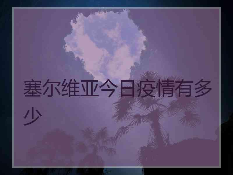 塞尔维亚今日疫情有多少