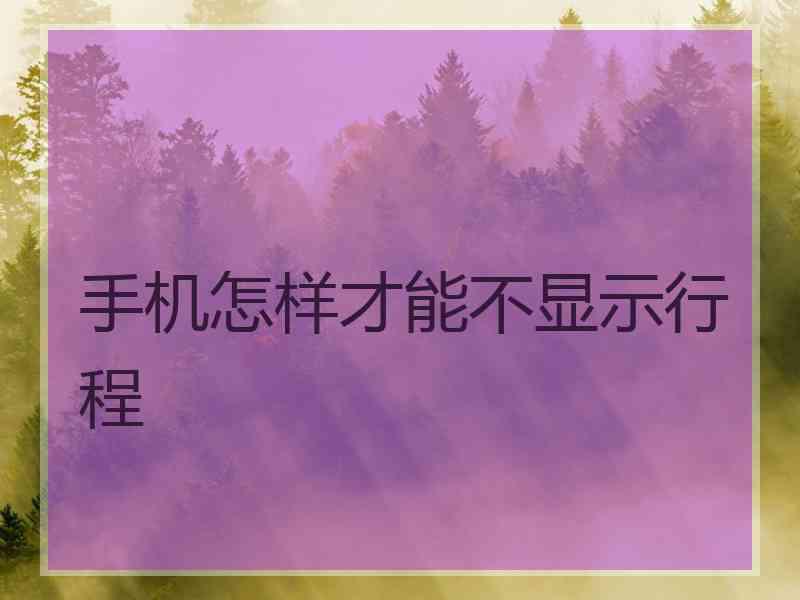 手机怎样才能不显示行程