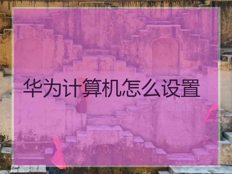 华为计算机怎么设置