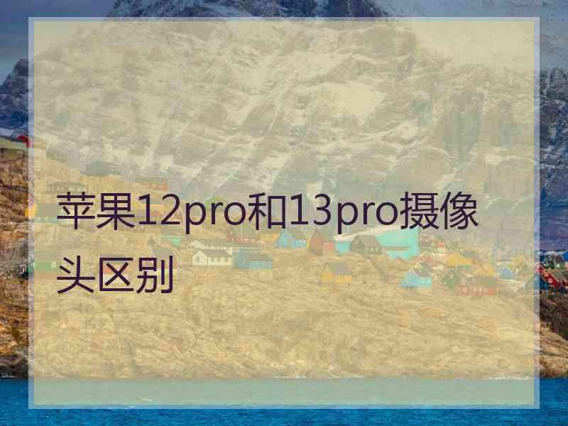 苹果12pro和13pro摄像头区别