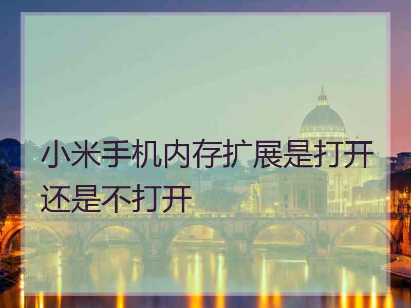 小米手机内存扩展是打开还是不打开