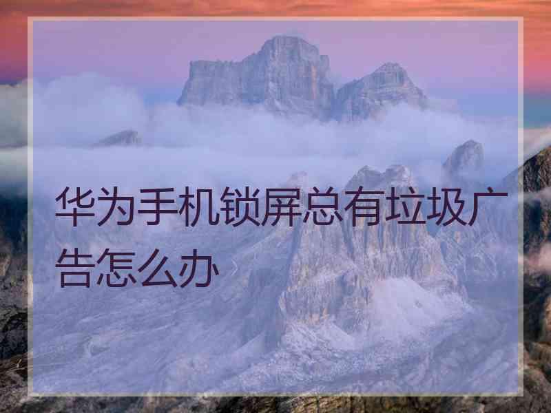 华为手机锁屏总有垃圾广告怎么办