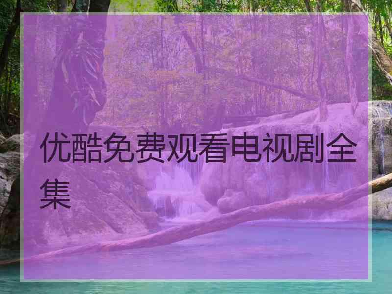 优酷免费观看电视剧全集