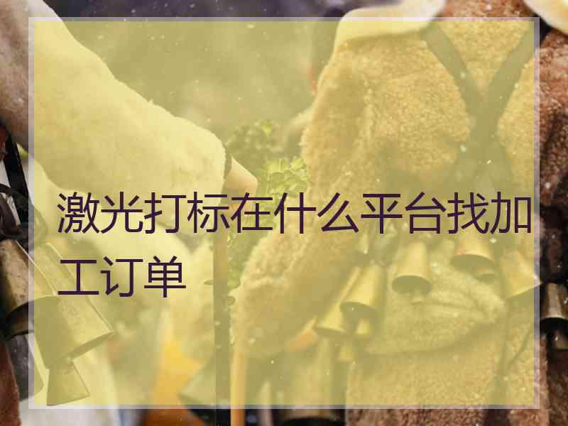 激光打标在什么平台找加工订单