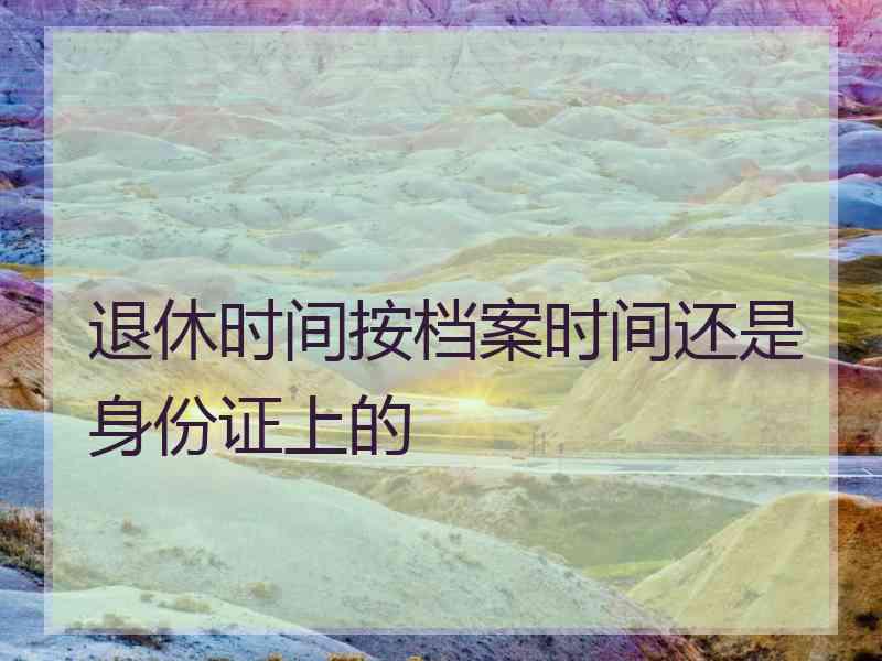 退休时间按档案时间还是身份证上的