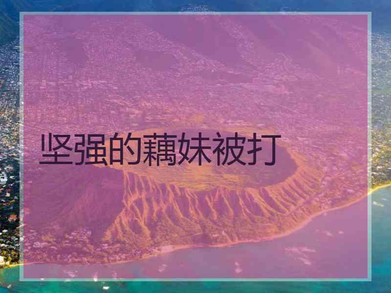 坚强的藕妹被打