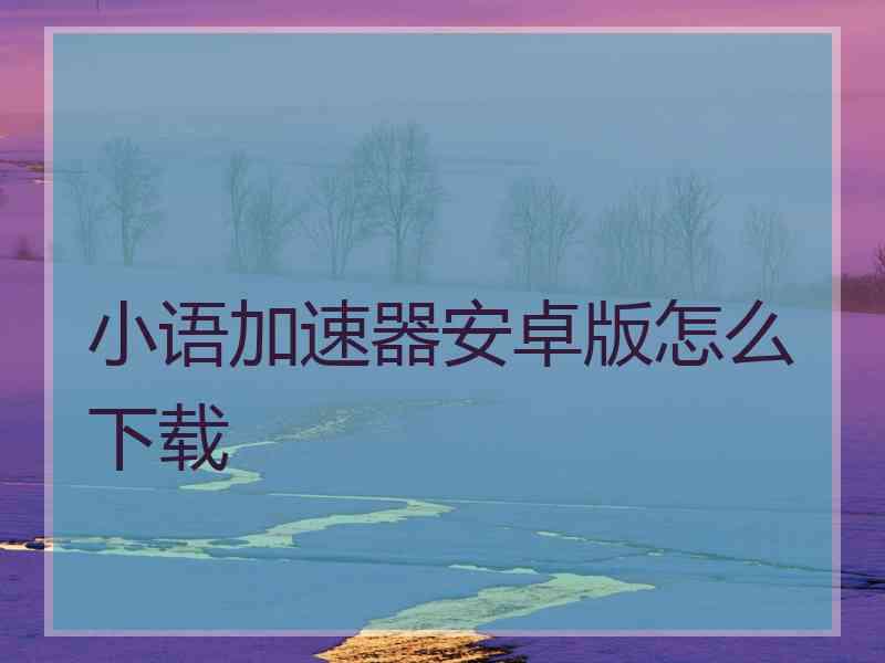 小语加速器安卓版怎么下载