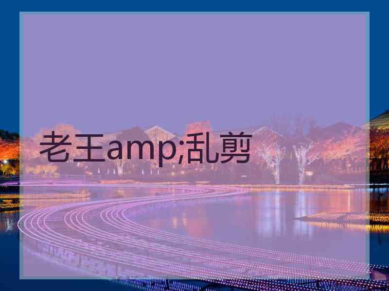 老王amp;乱剪