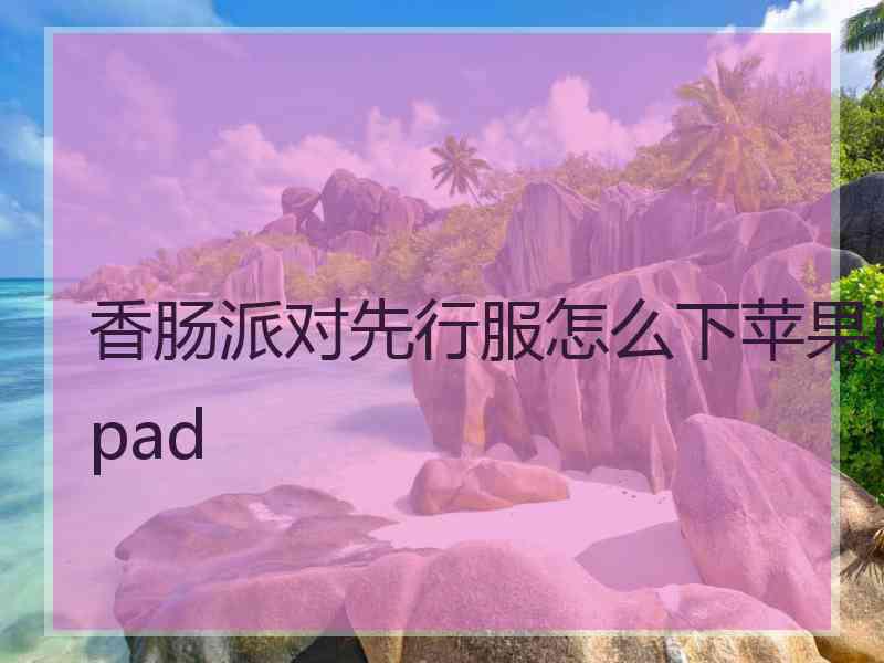 香肠派对先行服怎么下苹果ipad