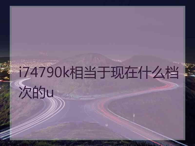 i74790k相当于现在什么档次的u