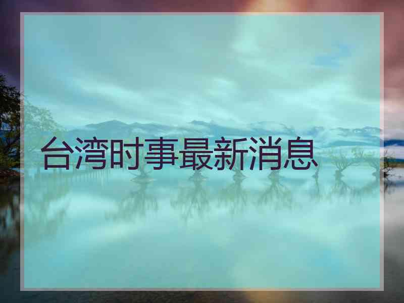 台湾时事最新消息