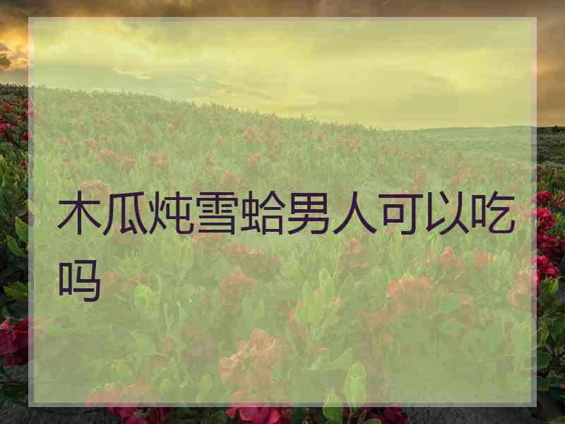 木瓜炖雪蛤男人可以吃吗