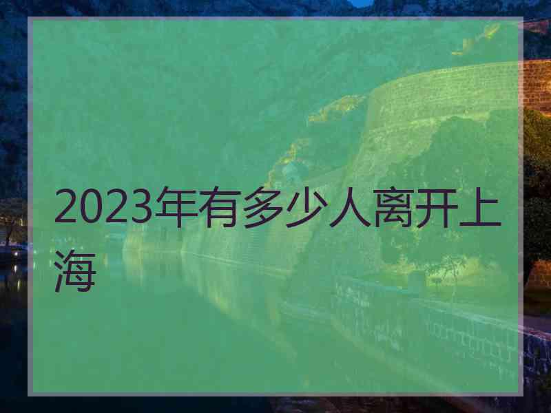2023年有多少人离开上海