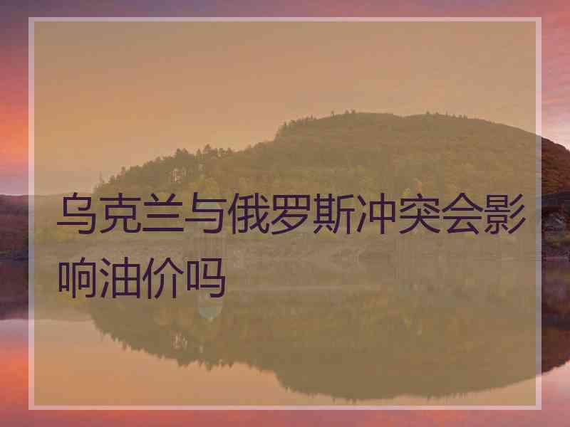 乌克兰与俄罗斯冲突会影响油价吗