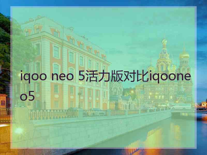 iqoo neo 5活力版对比iqooneo5