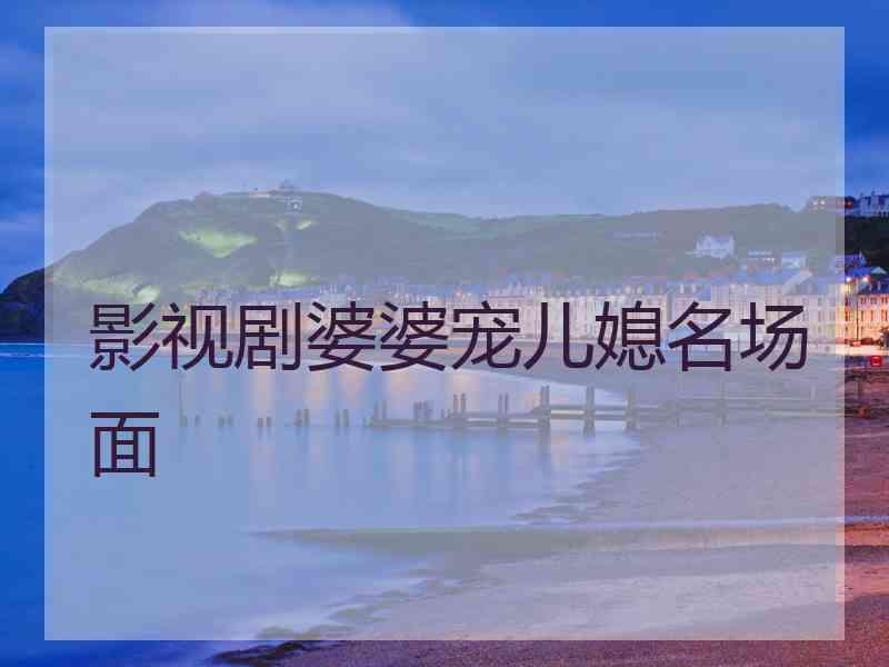 影视剧婆婆宠儿媳名场面