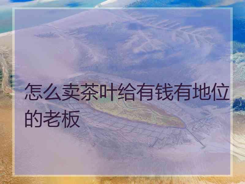 怎么卖茶叶给有钱有地位的老板