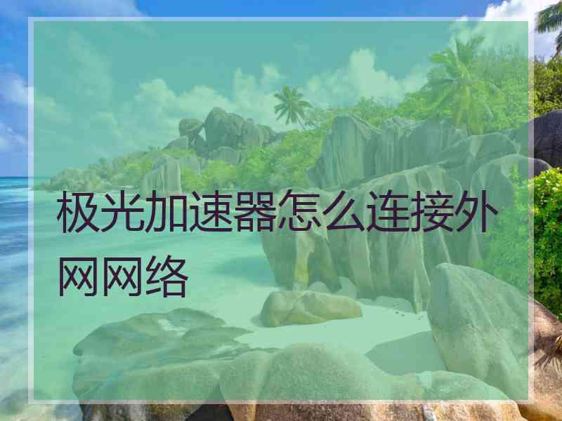 极光加速器怎么连接外网网络
