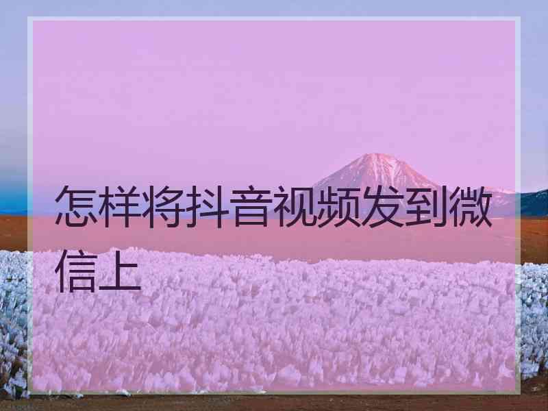 怎样将抖音视频发到微信上