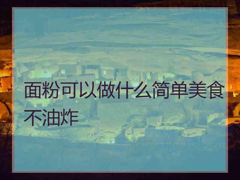 面粉可以做什么简单美食不油炸