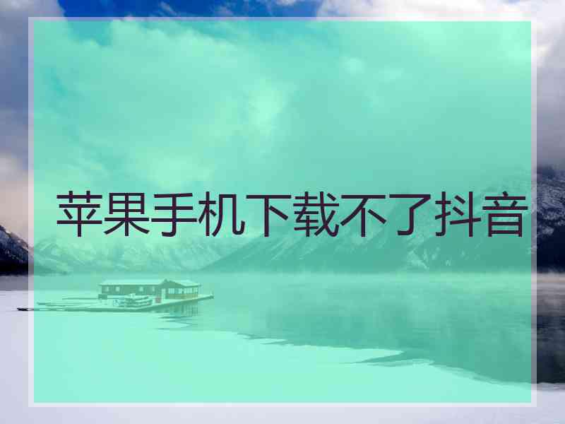 苹果手机下载不了抖音