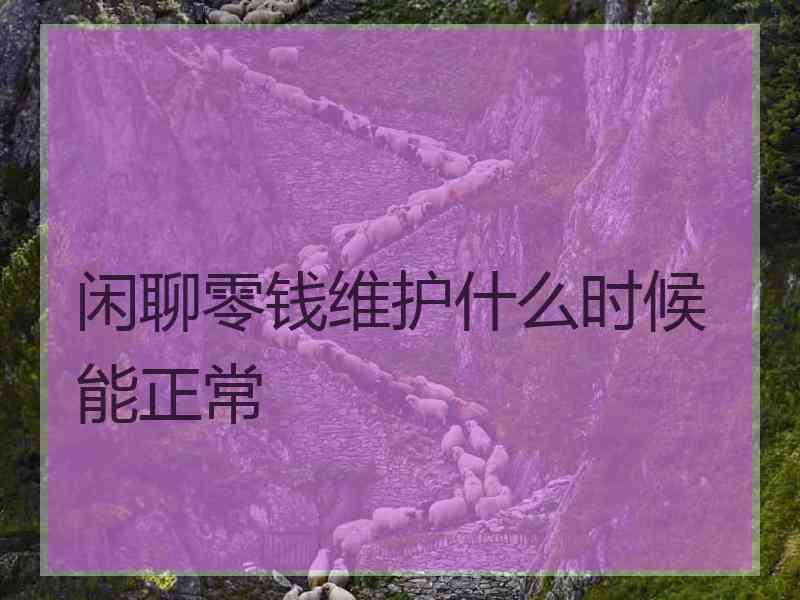闲聊零钱维护什么时候能正常
