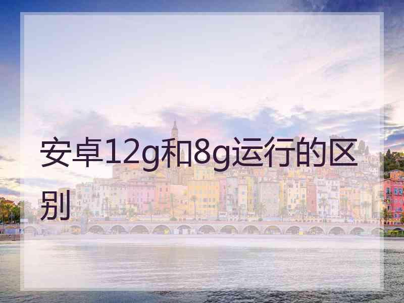 安卓12g和8g运行的区别