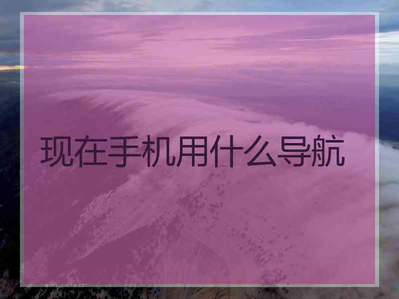 现在手机用什么导航