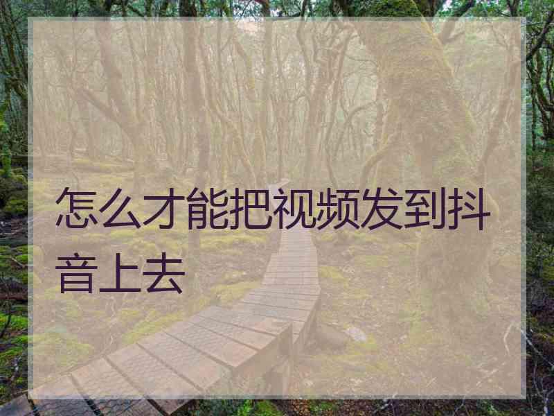 怎么才能把视频发到抖音上去