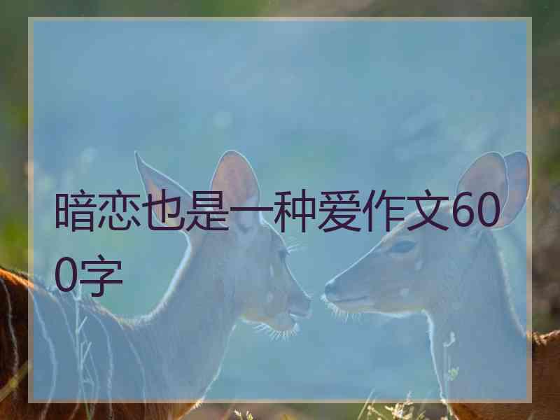 暗恋也是一种爱作文600字
